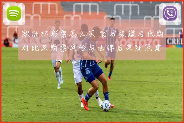 欧洲杯彩票怎么买 官方渠道与代购对比及购票风险与法律后果防范建议