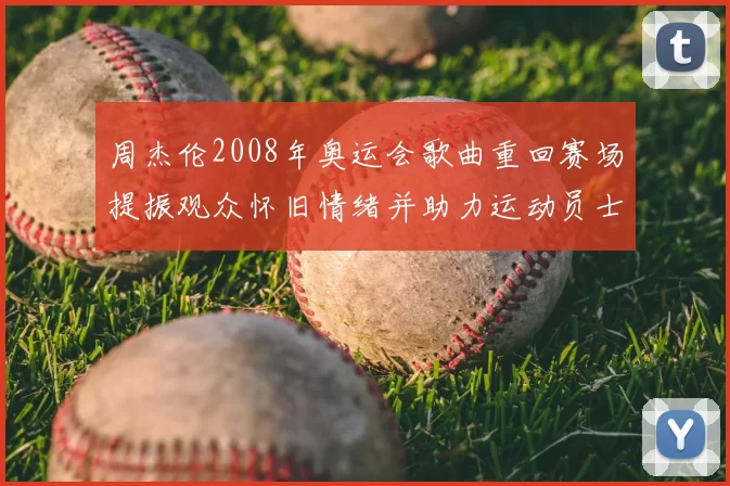 周杰伦2008年奥运会歌曲重回赛场提振观众怀旧情绪并助力运动员士气