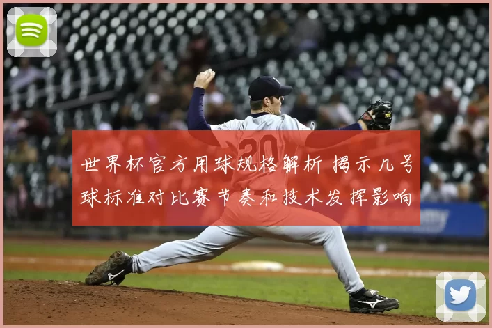 世界杯官方用球规格解析 揭示几号球标准对比赛节奏和技术发挥影响