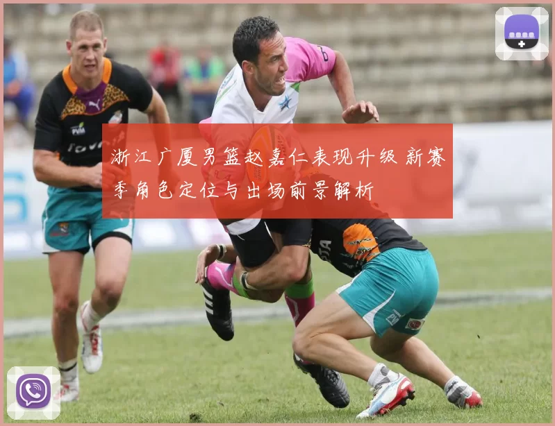 浙江广厦男篮赵嘉仁表现升级 新赛季角色定位与出场前景解析