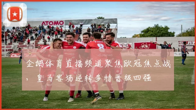 企鹅体育直播频道聚焦欧冠焦点战，皇马客场逆转多特晋级四强