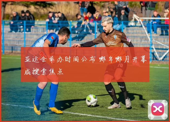 亚运会举办时间公布 哪年哪月开幕成搜索焦点