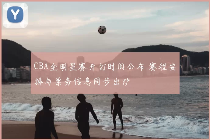 CBA全明星赛开打时间公布 赛程安排与票务信息同步出炉