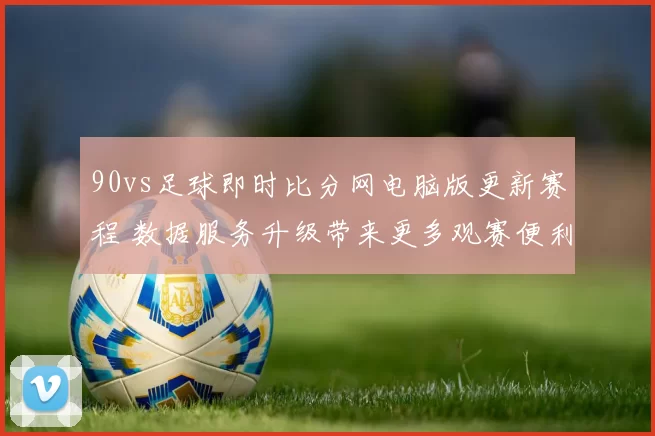 90vs足球即时比分网电脑版更新赛程 数据服务升级带来更多观赛便利