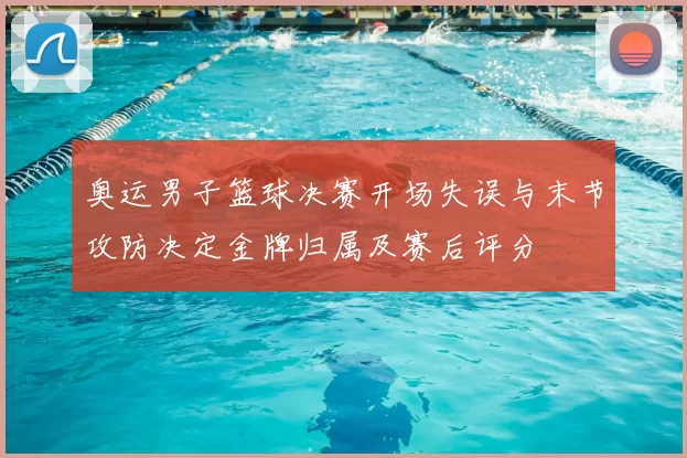奥运男子篮球决赛开场失误与末节攻防决定金牌归属及赛后评分