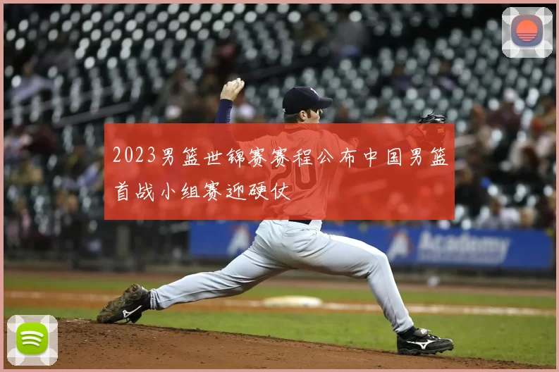 2023男篮世锦赛赛程公布中国男篮首战小组赛迎硬仗