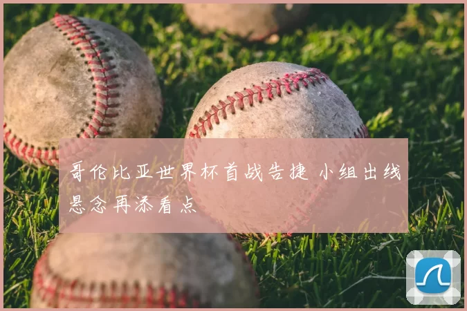 哥伦比亚世界杯首战告捷 小组出线悬念再添看点