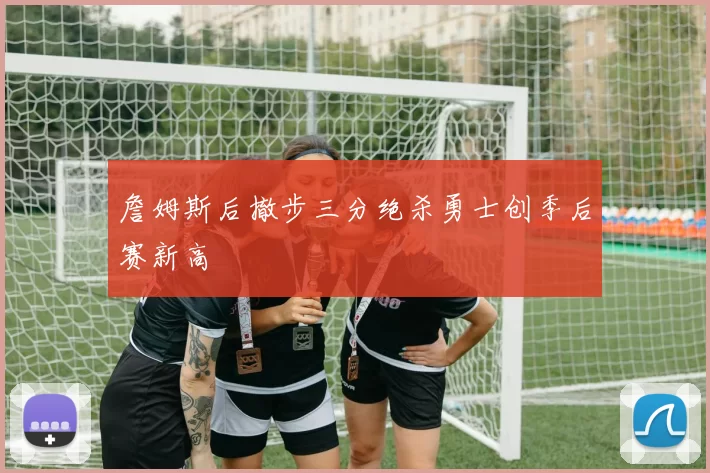 詹姆斯后撤步三分绝杀勇士创季后赛新高