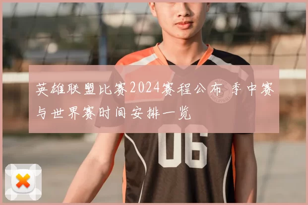 英雄联盟比赛2024赛程公布 季中赛与世界赛时间安排一览