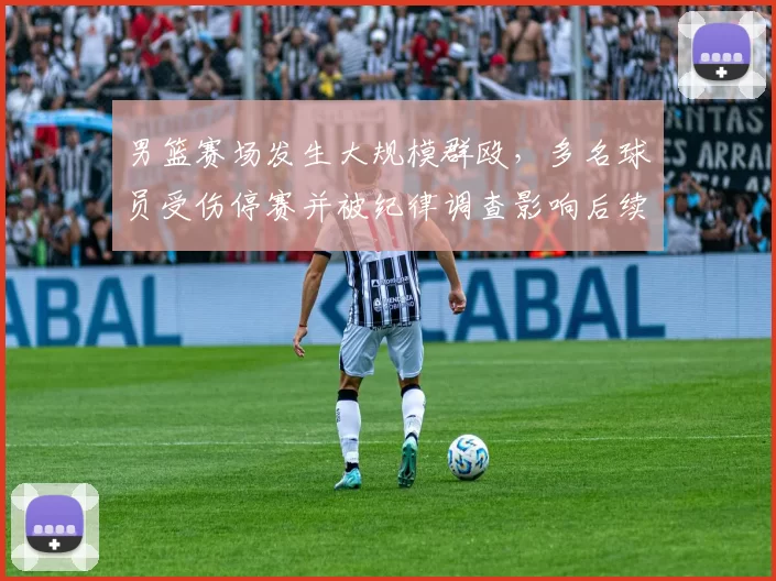 男篮赛场发生大规模群殴,多名球员受伤停赛并被纪律调查影响后续赛程