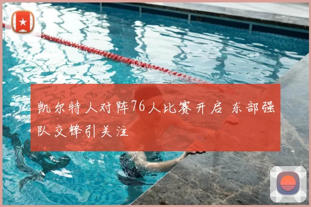 凯尔特人对阵76人比赛开启 东部强队交锋引关注