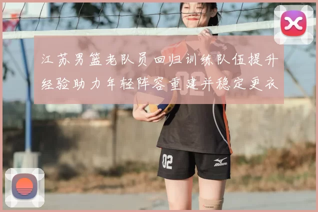 江苏男篮老队员回归训练队伍提升经验助力年轻阵容重建并稳定更衣室