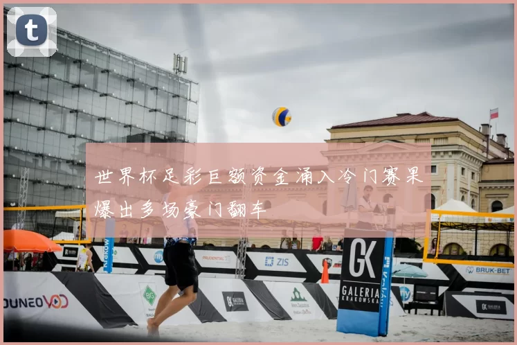 世界杯足彩巨额资金涌入冷门赛果爆出多场豪门翻车