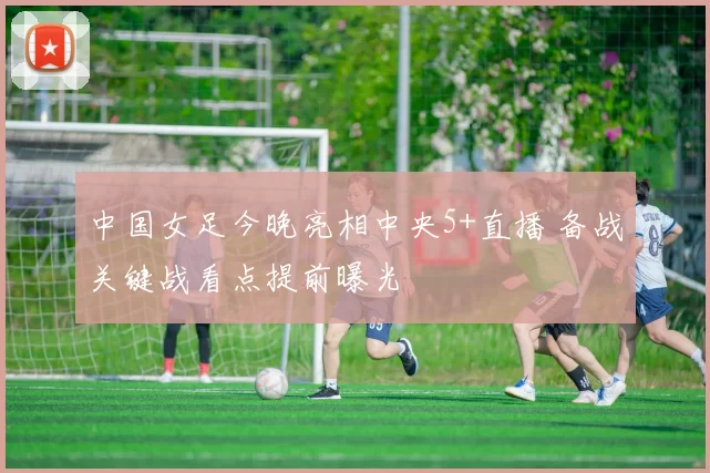 中国女足今晚亮相中央5+直播 备战关键战看点提前曝光
