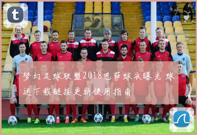 梦幻足球联盟2018巴萨球衣曝光 球迷下载链接更新使用指南