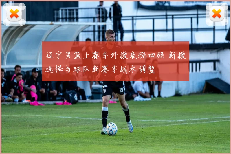 辽宁男篮上赛季外援表现回顾 新援选择与球队新赛季战术调整