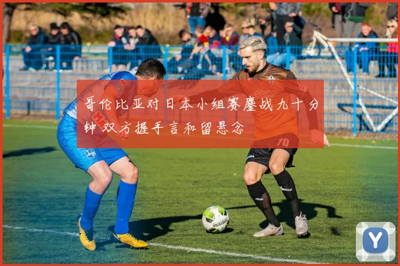 哥伦比亚对日本小组赛鏖战九十分钟 双方握手言和留悬念