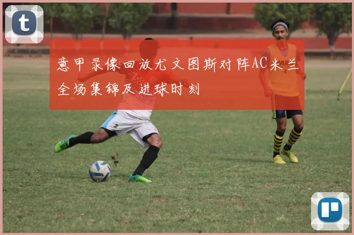 意甲录像回放尤文图斯对阵AC米兰全场集锦及进球时刻