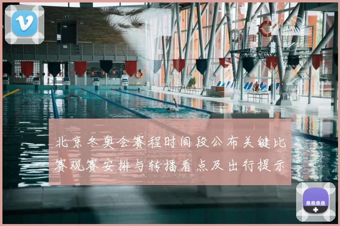 北京冬奥会赛程时间段公布关键比赛观赛安排与转播看点及出行提示