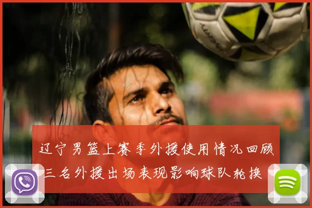 辽宁男篮上赛季外援使用情况回顾 三名外援出场表现影响球队轮换