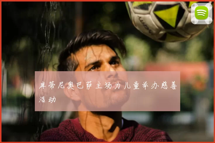 库蒂尼奥巴萨主场为儿童举办慈善活动