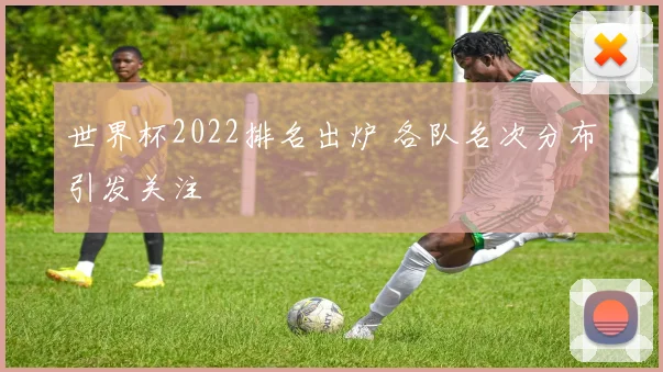 世界杯2022排名出炉 各队名次分布引发关注