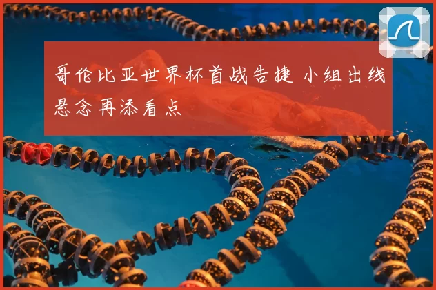 哥伦比亚世界杯首战告捷 小组出线悬念再添看点