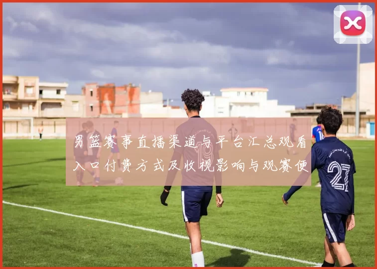 男篮赛事直播渠道与平台汇总观看入口付费方式及收视影响与观赛便利