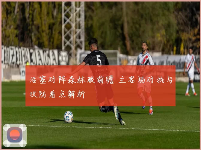 活塞对阵森林狼前瞻 主客场对抗与攻防看点解析