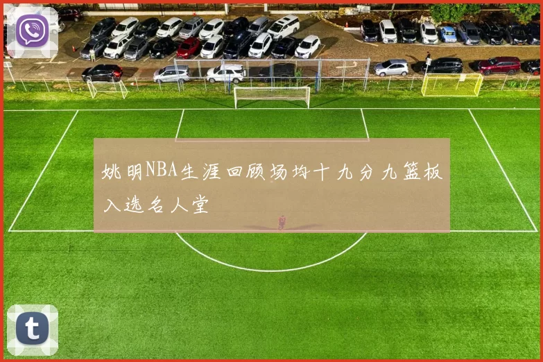 姚明NBA生涯回顾场均十九分九篮板入选名人堂