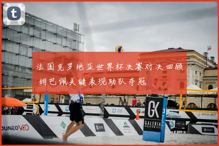 法国克罗地亚世界杯决赛对决回顾 姆巴佩关键表现助队夺冠