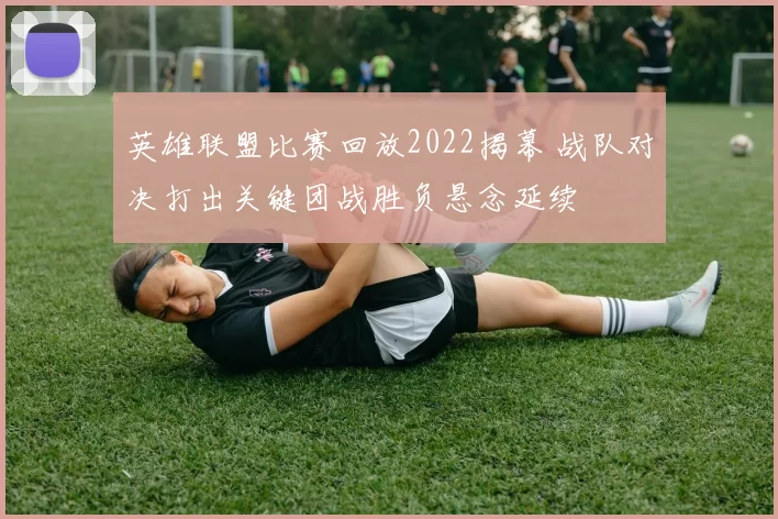 英雄联盟比赛回放2022揭幕 战队对决打出关键团战胜负悬念延续