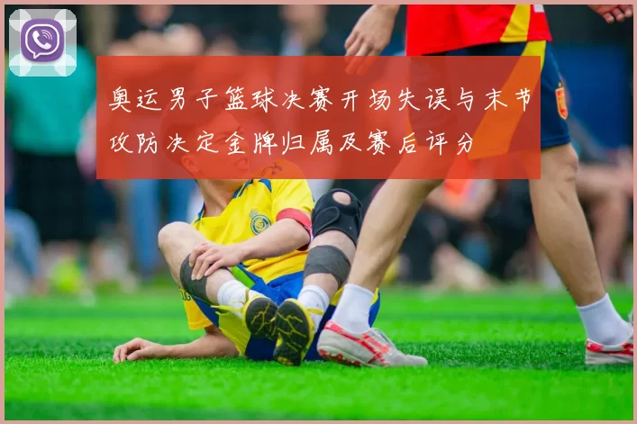 奥运男子篮球决赛开场失误与末节攻防决定金牌归属及赛后评分