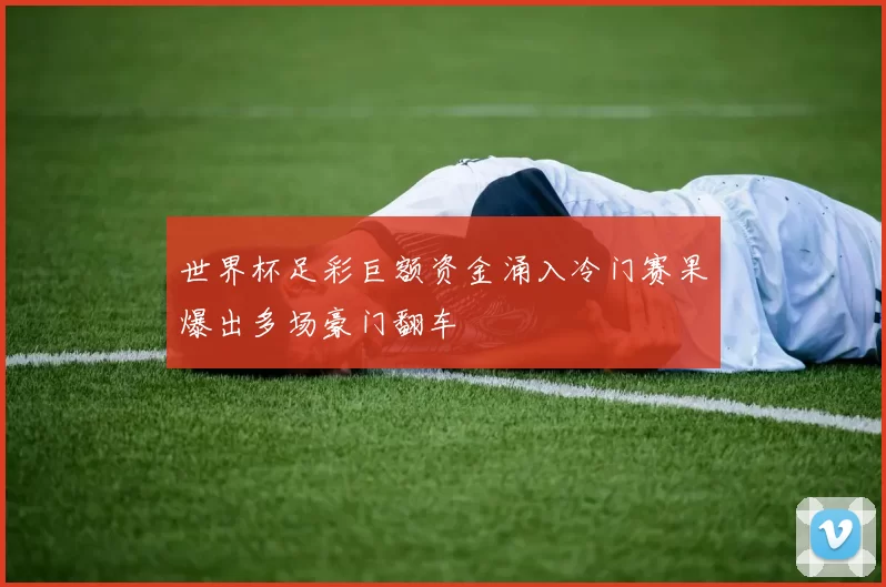 世界杯足彩巨额资金涌入冷门赛果爆出多场豪门翻车