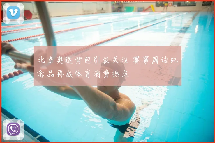北京奥运背包引发关注 赛事周边纪念品再成体育消费热点