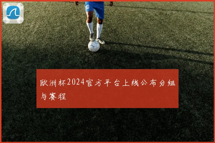 欧洲杯2024官方平台上线公布分组与赛程