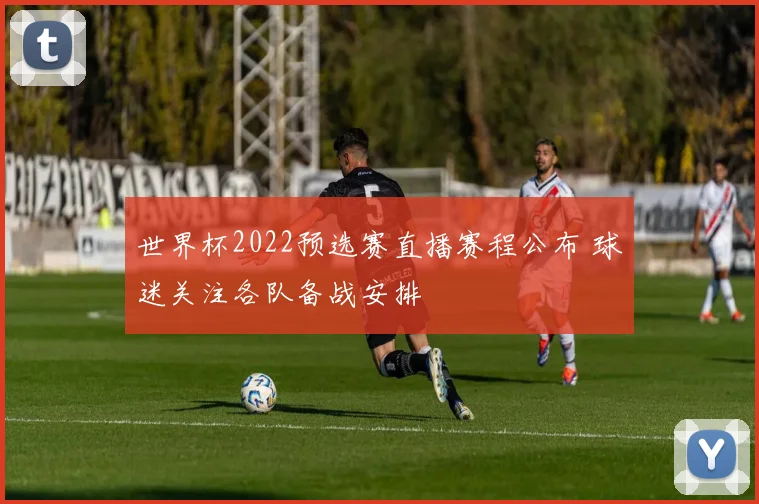 世界杯2022预选赛直播赛程公布 球迷关注各队备战安排