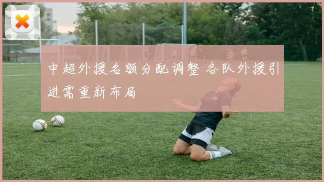 中超外援名额分配调整 各队外援引进需重新布局