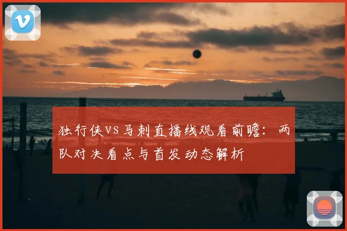 独行侠vs马刺直播线观看前瞻：两队对决看点与首发动态解析