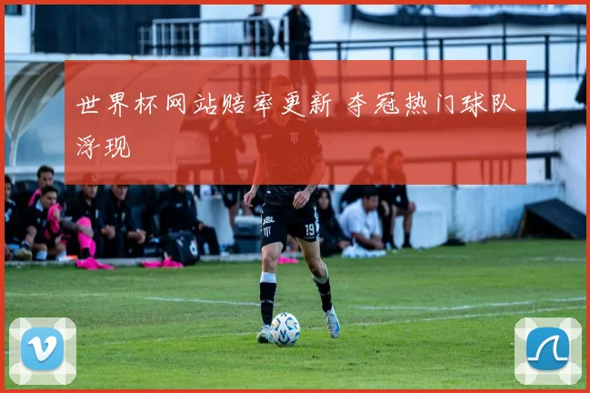世界杯网站赔率更新 夺冠热门球队浮现