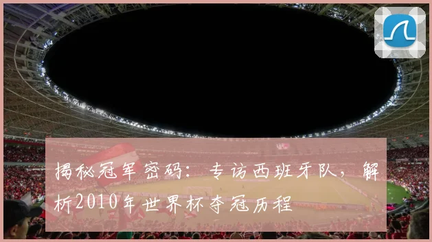 揭秘冠军密码:专访西班牙队,解析2010年世界杯夺冠历程
