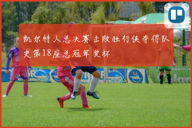 凯尔特人总决赛击败独行侠夺得队史第18座总冠军奖杯