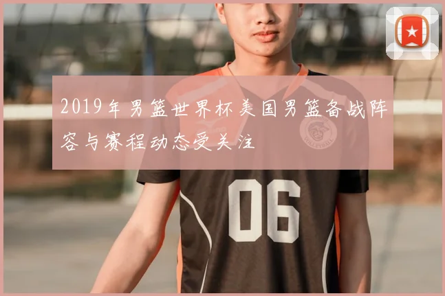 2019年男篮世界杯美国男篮备战阵容与赛程动态受关注