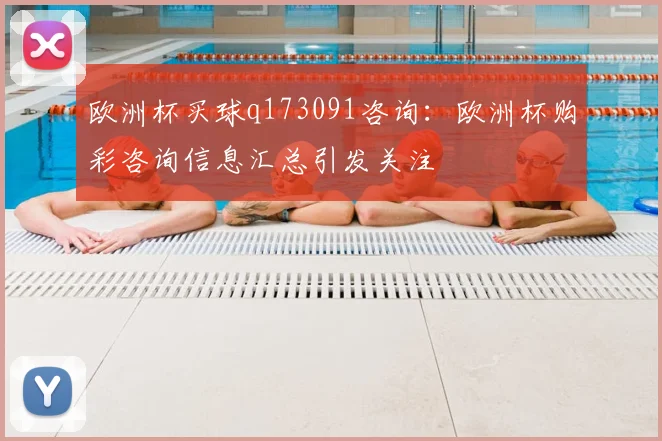 欧洲杯买球q173091咨询：欧洲杯购彩咨询信息汇总引发关注