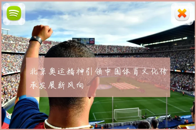 北京奥运精神引领中国体育文化传承发展新风向