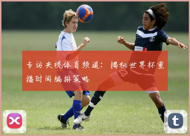 专访央视体育频道:揭秘世界杯重播时间编排策略