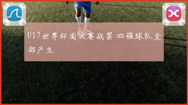 U17世界杯淘汰赛战罢 四强球队全部产生
