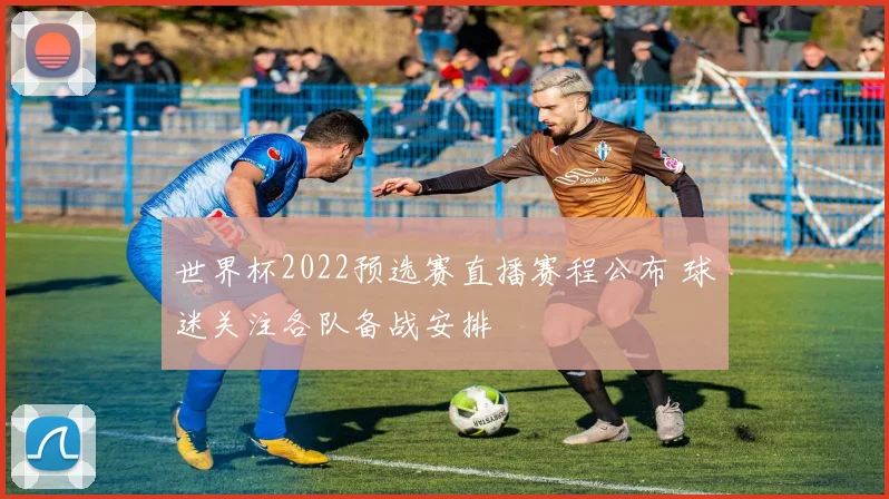 世界杯2022预选赛直播赛程公布 球迷关注各队备战安排