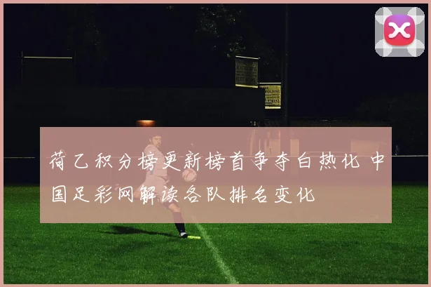 荷乙积分榜更新榜首争夺白热化 中国足彩网解读各队排名变化