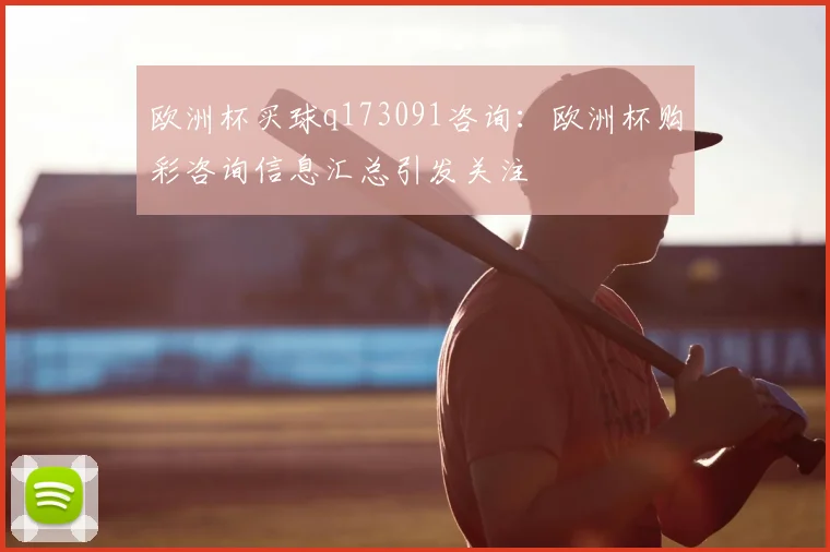 欧洲杯买球q173091咨询：欧洲杯购彩咨询信息汇总引发关注